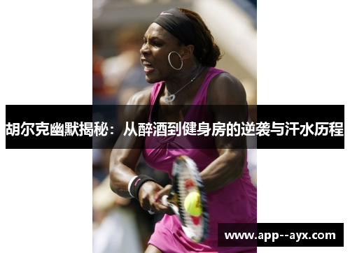 胡尔克幽默揭秘：从醉酒到健身房的逆袭与汗水历程