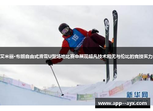 艾米丽·布朗自由式滑雪U型场地比赛中展现超凡技术和无与伦比的竞技实力