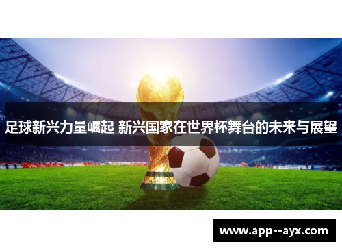 足球新兴力量崛起 新兴国家在世界杯舞台的未来与展望