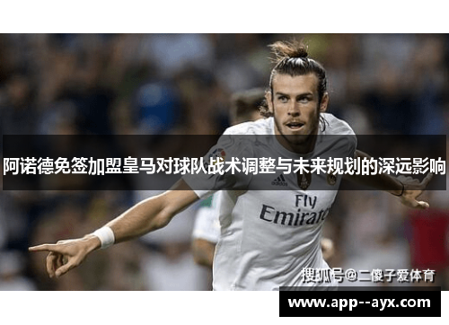 阿诺德免签加盟皇马对球队战术调整与未来规划的深远影响