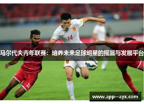 马尔代夫青年联赛：培养未来足球明星的摇篮与发展平台