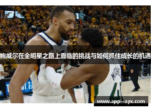 鲍威尔在全明星之路上面临的挑战与如何抓住成长的机遇