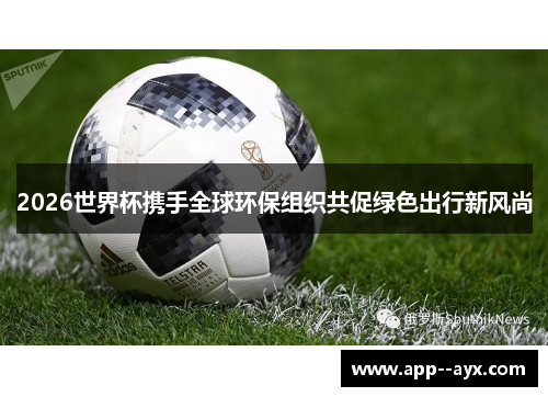 2026世界杯携手全球环保组织共促绿色出行新风尚