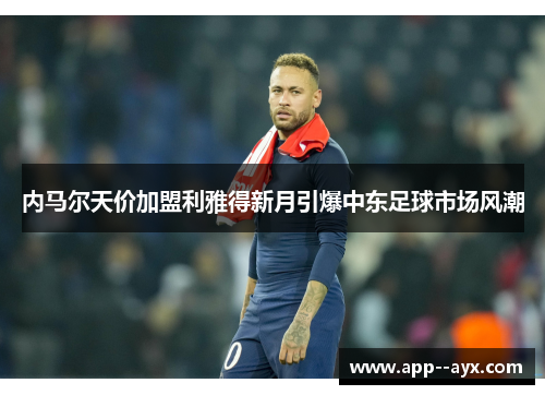 内马尔天价加盟利雅得新月引爆中东足球市场风潮