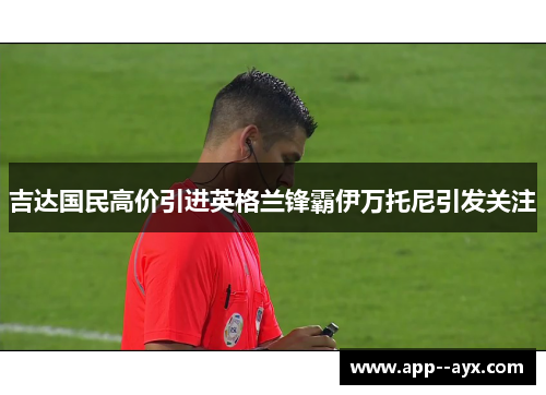 吉达国民高价引进英格兰锋霸伊万托尼引发关注