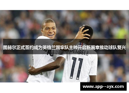 图赫尔正式签约成为英格兰国家队主帅开启新篇章推动球队复兴