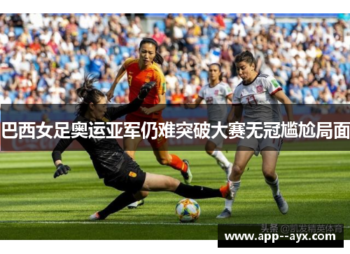 巴西女足奥运亚军仍难突破大赛无冠尴尬局面