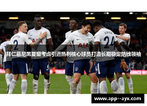 拜仁慕尼黑夏窗考虑引进热刺核心球员打造长期稳定防线领袖