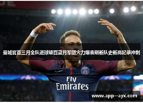 曼城官宣三月全队进球破百蓝月军团火力爆表刷新队史新高纪录冲刺