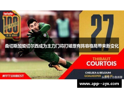 桑切斯加盟切尔西成为主力门将打破原有阵容格局带来新变化