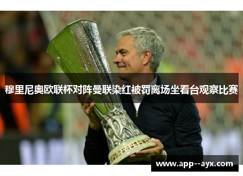 穆里尼奥欧联杯对阵曼联染红被罚离场坐看台观察比赛