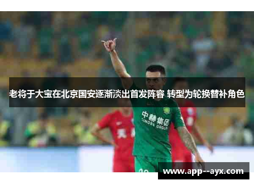 老将于大宝在北京国安逐渐淡出首发阵容 转型为轮换替补角色