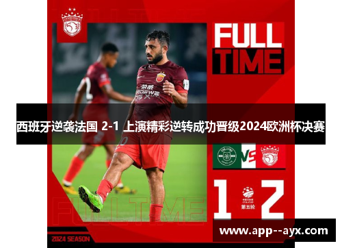 西班牙逆袭法国 2-1 上演精彩逆转成功晋级2024欧洲杯决赛