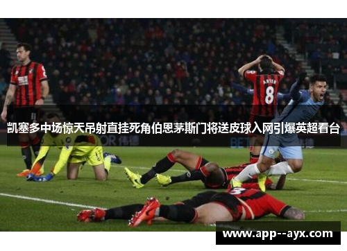 凯塞多中场惊天吊射直挂死角伯恩茅斯门将送皮球入网引爆英超看台