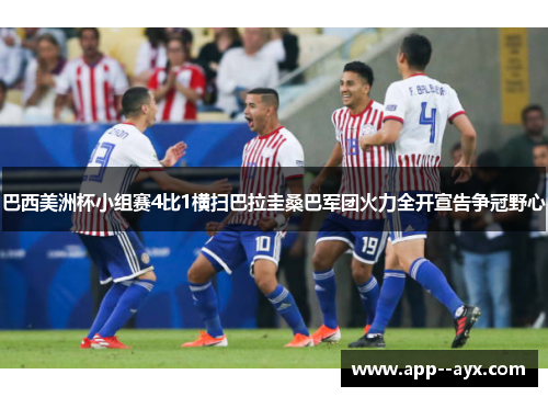 巴西美洲杯小组赛4比1横扫巴拉圭桑巴军团火力全开宣告争冠野心