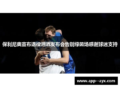保利尼奥宣布退役泪洒发布会告别绿茵场感谢球迷支持