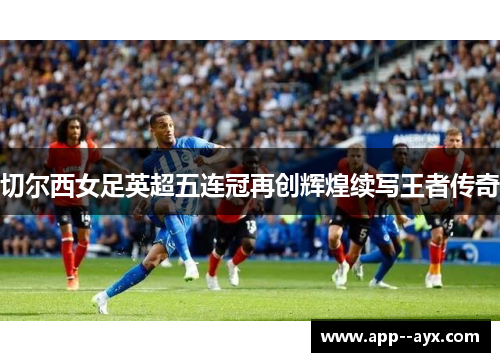 切尔西女足英超五连冠再创辉煌续写王者传奇