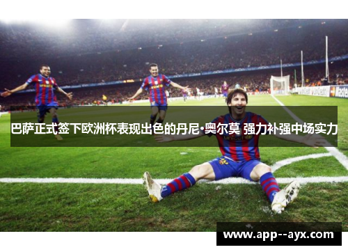 巴萨正式签下欧洲杯表现出色的丹尼·奥尔莫 强力补强中场实力