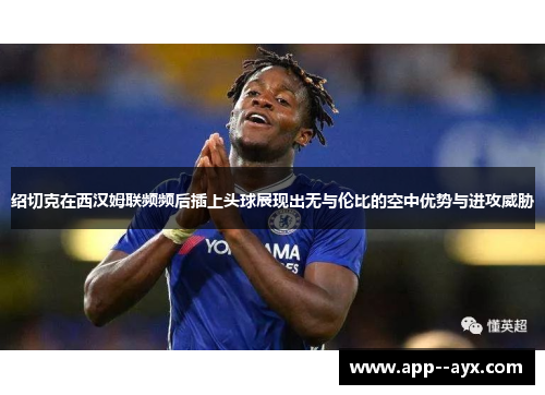 绍切克在西汉姆联频频后插上头球展现出无与伦比的空中优势与进攻威胁