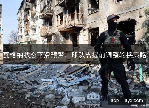 瓦格纳状态下滑预警，球队需提前调整轮换策略